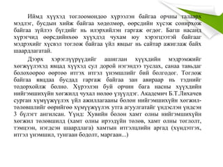 Иймд хүүхэд тоглоомондоо хүрээлэн байгаа орчны талаарх
мэдлэг, бусдын хийж байгаа хөдөлмөр, өөрсдийн хүсэж сонирхож
байгаа зүйлээ бүгдийг нь илэрхийлэн гаргаж өгдөг. Багш насанд
хүрэгчид өөрсдийнхөө хүүхдэд чухам юу хэрэгцээтэй байгааг
мэдрэхийг хүсвэл тоглож байгаа үйл явцыг нь сайтар ажиглаж байх
шаардлагатай.
Дээрх хэрэглүүрүүдийг ашиглан хүүхдийн мэдрэмжийг
хөгжүүлэхэд явцад хүүхэд сул дорой нэгэндээ туслах, санаа тавьдаг
болохоороо өөртөө итгэх итгэл үнэмшлийг бий болгодог. Тоглож
байгаа явцдаа бусдад гаргаж байгаа зан авираар нь тэднийг
тодорхойлж болно. Хүрээлэн буй орчин бага насны хүүхдийн
нийгэмшихүйн хөгжилд чухал нөлөө үзүүлдэг. Академич Б.Т.Лихачев
сурган хүмүүжүүлэх үйл ажиллагааны болон нийгэмшихүйн хөгжил-
төлөвшлийг өөрийгөө хүмүүжүүлэх утга агуулгатайг үндэслэн үндсэн
3 бүлэгт ангилсан. Үүнд: Хувийн болон хамт олны нийгэмшихүйн
хөгжил төлөвшилд (хамт олны ирээдүйн төлөв, хамт олны тоглолт,
тэмцээн, нэгдсэн шаардлага) хамтын итгэлцлийн аргад (хүндэтгэх,
итгэл үнэмшил, тунгаан бодолт, маргаан...)
 