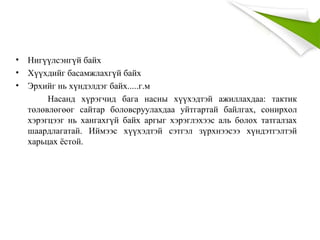 • Нигүүлсэнгүй байх
• Хүүхдийг басамжлахгүй байх
• Эрхийг нь хүндэлдэг байх.....г.м
Насанд хүрэгчид бага насны хүүхэдтэй ажиллахдаа: тактик
төлөвлөгөөг сайтар боловсруулахдаа уйтгартай байлгах, сонирхол
хэрэгцээг нь хангахгүй байх аргыг хэрэглэхээс аль болох татгалзах
шаардлагатай. Иймээс хүүхэдтэй сэтгэл зүрхнээсээ хүндэтгэлтэй
харьцах ёстой.
 