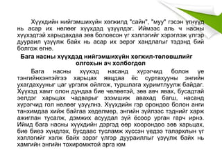 Хүүхдийн нийгэмшихүйн хөгжилд "сайн", "муу" гэсэн үгнүүд
нь асар их нөлөөг хүүхдэд үзүүлдэг. Иймээс аль ч насны
хүүхэдтэй харыдахдаа зөв боловсон үг хэллэгийг хэрэглэж үлгэр
дуураил үзүүлж байх нь асар их эерэг хандлагыг тэдэнд бий
болгож өгнө.
Бага насны хүүхдэд нийгэмшихүйн хөгжил-төлөвшлийг
олгохын ач холбогдол
Бага насны хүүхэд насанд хүрэгчид болон үе
тэнгийнхэнтэйгээ харьцах явцдаа ёс суртахууны энгийн
ухагдахууныг цаг үргэлж ойлгож, туршлага хуримтлуулж байдаг.
Хүүхэд хамт олон дундаа бие чөлөөтэй, зөв авч явах, бусадтай
эелдэг харьцах чадварыг эзэмшиж авахад багш, насанд
хүрэгчид гол нөлөөг үзүүлнэ. Хүүхдийн гэр орондоо болон анги
танхимдаа хийж байгаа хөдөлмөр, энгийн зүйлээс тэднийг харж
ажиглан тусалж, дэмжих асуудал зүй ёсоор урган гарч ирнэ.
Иймд бага насны хүүхдийн дэргэд өөр хоорондоо зөв харьцах,
бие биеэ хүндлэх, бусдаас тусламж хүссэн үедээ талархлын үг
хэллэгийг хэлж байх зэрэг үлгэр дуураиллыг үзүүлж байх нь
хамгийн энгийн тохиромжтой арга юм
 