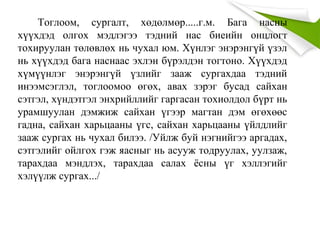 Тоглоом, сургалт, хөдөлмөр.....г.м. Бага насны
хүүхдэд олгох мэдлэгээ тэдний нас биеийн онцлогт
тохируулан төлөвлөх нь чухал юм. Хүнлэг энэрэнгүй үзэл
нь хүүхдэд бага наснаас эхлэн бүрэлдэн тогтоно. Хүүхдэд
хүмүүнлэг энэрэнгүй үзлийг зааж сургахдаа тэдний
инээмсэглэл, тоглоомоо өгөх, авах зэрэг бусад сайхан
сэтгэл, хүндэтгэл энхрийллийг гаргасан тохиолдол бүрт нь
урамшуулан дэмжиж сайхан үгээр магтан дэм өгөхөөс
гадна, сайхан харьцааны үгс, сайхан харьцааны үйлдлийг
зааж сургах нь чухал билээ. /Уйлж буй нэгнийгээ аргадах,
сэтгэлийг ойлгох гэж яасныг нь асууж тодруулах, уулзаж,
тарахдаа мэндлэх, тарахдаа салах ёсны үг хэллэгийг
хэлүүлж сургах.../
 