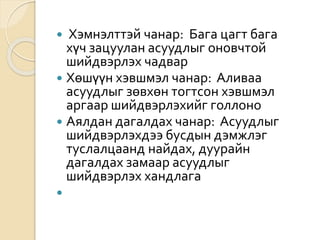  Хэмнэлттэй чанар: Бага цагт бага
хүч зацуулан асуудлыг оновчтой
шийдвэрлэх чадвар
 Хөшүүн хэвшмэл чанар: Аливаа
асуудлыг зөвхөн тогтсон хэвшмэл
аргаар шийдвэрлэхийг голлоно
 Аялдан дагалдах чанар: Асуудлыг
шийдвэрлэхдээ бусдын дэмжлэг
туслалцаанд найдах, дуурайн
дагалдах замаар асуудлыг
шийдвэрлэх хандлага

 