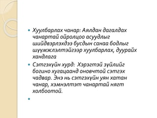  Хуулбарлах чанар: Аялдан дагалдах
чанартай ойролцоо асуудлыг
шийдвэрлэхдээ бусдын санаа бодлыг
шүүмжлэлтэйгээр хуулбарлах, дуурайх
хандлага
 Сэтгэхүйн хурд: Хэрэгтэй зүйлийг
богино хугацаанд оновчтой сэтгэх
чадвар. Энэ нь сэтгэхүйн уян хатан
чанар, хэмнэлтэт чанартай нягт
холбоотой.

 