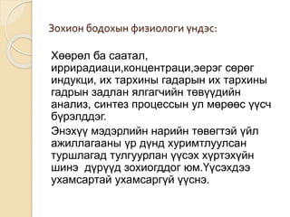Зохион бодохын физиологи үндэс:
Хөөрөл ба саатал,
иррирадиаци,концентраци,эерэг сөрөг
индукци, их тархины гадарын их тархины
гадрын задлан ялгагчийн төвүүдийн
анализ, синтез процессын ул мөрөөс үүсч
бүрэлддэг.
Энэхүү мэдэрлийн нарийн төвөгтэй үйл
ажиллагааны үр дүнд хуримтлуулсан
туршлагад тулгуурлан үүсэх хүртэхүйн
шинэ дүрүүд зохиогддог юм.Үүсэхдээ
ухамсартай ухамсаргүй үүснэ.
 