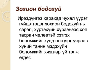 Зохион бодохуй
Ирээдүйгээ харахад чухал үүрэг
гүйцэтгэдэг зохион бодохуй нь
сэрэл, хүртэхүйн хүрээнээс хол
тасран чөлөөтэй сэтгэх
боломжийг хүнд олгодог учраас
хүний танин мэдэхүйн
боломжийг хязгааргүй тэлж
өгдөг.
 