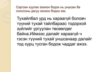 Сэргээн хуулах зохион бодох нь уншсан ба
сонссоны дагуу зохион бодох юм.
Тухайлбал урд нь хараагүй боловч
түүний тухай тайлбараас тодорхой
зүйлийг ургуулан төсөөлдөг
байна.Иймээс далайг хараагүй ч
гэсэн түүний тухай уншсанаар далайг
тод хурц тусган бодож чаддаг ажээ.
 