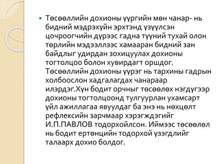  Төсөөллийн дохионы үүргийн мөн чанар- нь
бидний мэдрэхүйн эрхтэнд үзүүлсэн
цочроогчийн дүрээс гадна түүний тухай олон
төрлийн мэдээллээс хамааран бидний зан
байдлыг удирдан зохицуулах дохионы
тогтолцоо болон хувирдагт оршдог.
Төсөөллийн дохионы үүрэг нь тархины гадрын
холбоослон хадгалагдах чанараар
илэрдэг.Хүн бодит орчныг төсөөлөх нэгдүгээр
дохионы тогтолцоонд тулгуурлан ухамсарт
үйл ажиллагаа явуулдаг ба энэ нь нөхцөлт
рефлексийн зарчмаар хэрэгждэгийг
И.П.ПАВЛОВ тодорхойлсон. Иймээс төсөөлөл
нь бодит ертөнцийн тодорхой үзэгдлийг
талаарх дохио болдог.
 