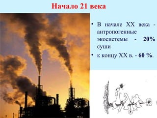 Начало 21 века

          • В начале XX века -
            антропогенные
            экосистемы - 20%
            суши
          • к концу ХХ в. - 60 %.
 