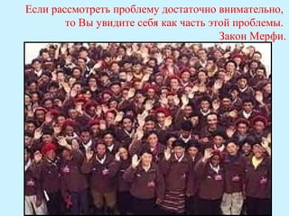 Если рассмотреть проблему достаточно внимательно,
        то Вы увидите себя как часть этой проблемы.
                                       Закон Мерфи.
 