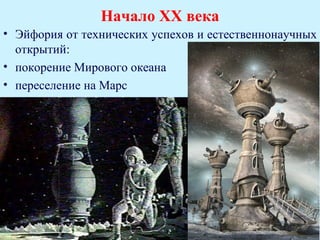 Начало ХХ века
• Эйфория от технических успехов и естественнонаучных
  открытий:
• покорение Мирового океана
• переселение на Марс
 