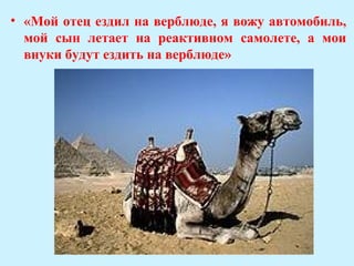 • «Мой отец ездил на верблюде, я вожу автомобиль,
  мой сын летает на реактивном самолете, а мои
  внуки будут ездить на верблюде»
 