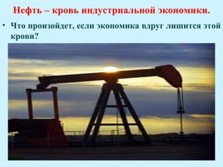 Нефть – кровь индустриальной экономики.
• Что произойдет, если экономика вдруг лишится этой
  крови?
 