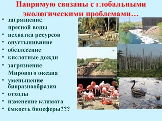 Напрямую связаны с глобальными
     экологическими проблемами…
• загрязнение
  пресной воды
• нехватка ресурсов
• опустынивание
• обезлесение
• кислотные дожди
• загрязнение
  Мирового океана
• уменьшение
  биоразнообразия
• отходы
• изменение климата
• ёмкость биосферы???
 
