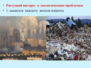 • Растущий интерес к экологическим проблемам
• 1. касаются каждого жителя планеты
 