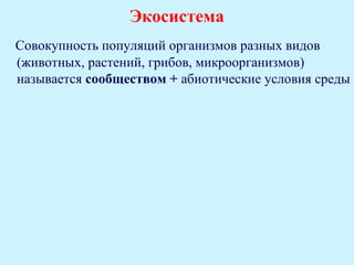Экосистема
Совокупность популяций организмов разных видов
(животных, растений, грибов, микроорганизмов)
называется сообществом + абиотические условия среды
 