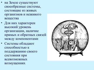 • на Земле существуют
  своеобразные системы,
  состоящие из живых
  организмов и неживого
  вещества
• Для них характерен
  высокий уровень
  организации, наличие
  прямых и обратных связей
  между компонентами
• Системы обладают
  способностью к
  поддержанию своего
  состояния при
  всевозможных
  возмущениях
 