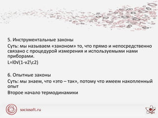 5. Инструментальные законы
Суть: мы называем «законом» то, что прямо и непосредственно
связано с процедурой измерения и используемыми нами
приборами.
L=l0√(1-v2c2)
6. Опытные законы
Суть: мы знаем, что «это – так», потому что имеем накопленный
опыт
Второе начало термодинамики
 