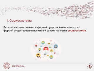 Если экосистема является формой существования живого, то
формой существования носителей разума является социосистема
I. Социосистема
 