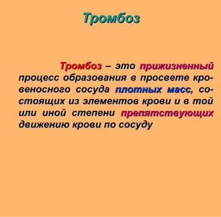 ТромбозТромбоз – это– это прижизненныйприжизненный
процесс образования в просвете кро-процесс образования в просвете кро-
веносного сосудавеносного сосуда плотных массплотных масс, со-, со-
стоящих из элементов крови и в тойстоящих из элементов крови и в той
или иной степениили иной степени препятствующихпрепятствующих
движению крови по сосудудвижению крови по сосуду
ТромбозТромбоз
 