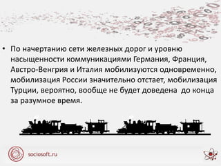 • По начертанию сети железных дорог и уровню
насыщенности коммуникациями Германия, Франция,
Австро-Венгрия и Италия мобилизуются одновременно,
мобилизация России значительно отстает, мобилизация
Турции, вероятно, вообще не будет доведена до конца
за разумное время.
 