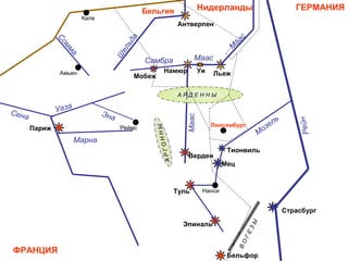 ФРАНЦИЯ
ГЕРМАНИЯБельгия Нидерланды
Люксембург
Страсбург
Мец
Тионвиль
Париж
Бельфор
Эпиналь
Туль
Верден
Антверпен
ЛьежНамюр
Мобеж
Уи
Нанси
Кале
Амьен
Реймс
А Р Д Е Н Н Ы
АРГОННЫ
ВО
ГЕЗЫ
Сена
Марна
Уаза
Эна
Сомма
Ш
ельда
Самбра
Маас
М
аас
Маас
Рейн
Мозель
 