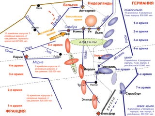 ФРАНЦИЯ
ГЕРМАНИЯБельгия Нидерланды
Люксембург
Страсбург
Мец
Тионвиль
Париж
Бельфор
Эпиналь
Туль
Верден
Антверпен
ЛьежНамюр
Мобеж
Уи
Нанси
Кале
Амьен
Реймс
А Р Д Е Н Н Ы
АРГОННЫ
ВО
ГЕЗЫ
Сена
Марна
Уаза
Эна
Сомма
Ш
ельда
Самбра
Маас
М
аас
Маас
Рейн
Мозель
Бельгийская
армия
Английская
армия
5-я армия
4-я армия
3-я армия
2-я армия
1-я армия
1-я армия
2-я армия
3-я армия
4-я армия
5-я армия
6-я армия
7-я армия
ПРАВОЕ КРЫЛО
10 армейских, 6 резервных,
2 кав. корпуса, 630.000 чел.
ЛЕВОЕ КРЫЛО
6 армейских, 2 резервных
корпуса, кав. корпус, 4
рез.дивизии, 360.000 чел.
ЦЕНТР
6 армейских, 4 резервных
корпуса, 1 кав. корпус, 2
рез.дивизии 410.000 чел.
10 армейских корпусов, 5
резервных дивизий, 2
кав.дивизии, гарнизоны
крепостей 497.000 чел.
6 армейских корпусов, 4
резервные дивизии, 2
кав.дивизии, 325.000 чел.
10 армейских корпусов, 9
резервных дивизий, 4
кав.дивизии, 620.000 чел.
 