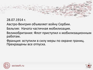 28.07.1914 г.
Австро-Венгрия объявляет войну Сербии.
Бельгия: Начата частичная мобилизация.
Великобритания: Флот приступил к мобилизационным
работам.
Франция: вступили в силу меры по охране границ.
Прекращены все отпуска.
 