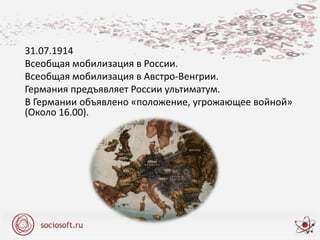 31.07.1914
Всеобщая мобилизация в России.
Всеобщая мобилизация в Австро-Венгрии.
Германия предъявляет России ультиматум.
В Германии объявлено «положение, угрожающее войной»
(Около 16.00).
 