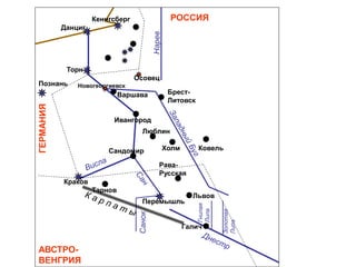 ГЕРМАНИЯ
АВСТРО-
ВЕНГРИЯ
РОССИЯ
Санок
Нарев
Гнилая
Липа
Золотая
Липа
Кенигсберг
Данциг
Варшава
Краков
Сандомир
Ивангород
Тарнов
Галич
Перемышль
Брест-
Литовск
Люблин
Холм Ковель
Рава-
Русская
Львов
Осовец
Новогеоргиевск
Торн
Познань
 