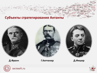 Д.Френч Г.Китченер Д.Фишер
Субъекты стратегирования Антанты
 