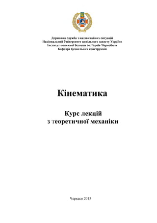 Державна служба з надзвичайних ситуацій
Національний Університет цивільного захисту України
Інститут пожежної безпеки ім. Героїв Чорнобиля
Кафедра будівельних конструкцій
Кінематика
Курс лекцій
з теоретичної механіки
Черкаси 2015
 