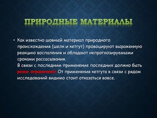 • Как известно шовный материал природного
происхождения (шелк и кетгут) провоцируют выраженную
реакцию воспаления и обладают непрогнозируемыми
сроками рассасывания.
В связи с последним применение последних должно быть
резко ограничена! От применения кетгута в связи с рядом
исследований видимо стоит отказаться вовсе.
 