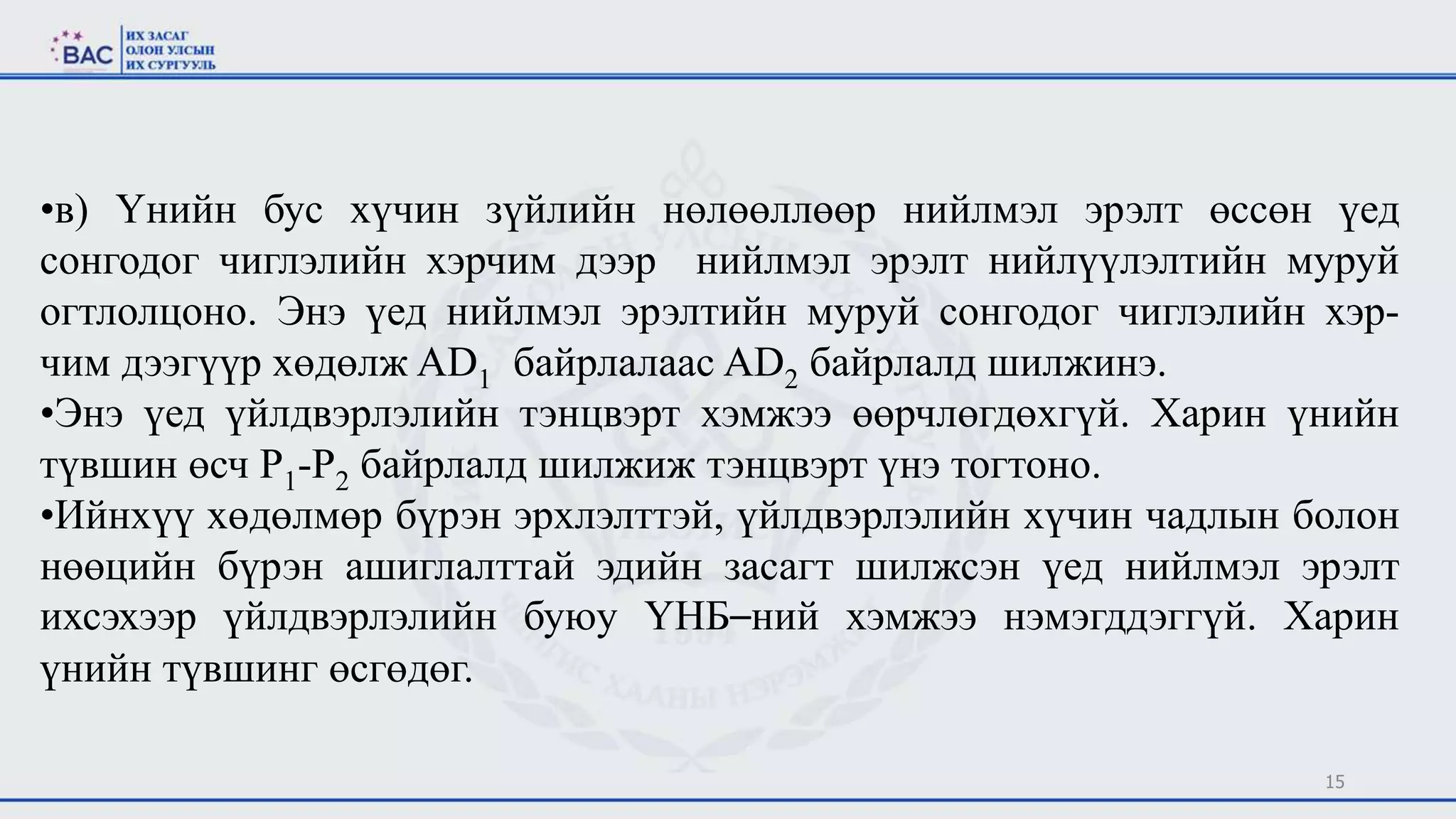15
•в) Үнийн бус хүчин зүйлийн нөлөөллөөр нийлмэл эрэлт өссөн үед
сонгодог чиглэлийн хэрчим дээр нийлмэл эрэлт нийлүүлэлтийн муруй
огтлолцоно. Энэ үед нийлмэл эрэлтийн муруй сонгодог чиглэлийн хэр-
чим дээгүүр хөдөлж AD1 байрлалаас AD2 байрлалд шилжинэ.
•Энэ үед үйлдвэрлэлийн тэнцвэрт хэмжээ өөрчлөгдөхгүй. Харин үнийн
түвшин өсч P1-P2 байрлалд шилжиж тэнцвэрт үнэ тогтоно.
•Ийнхүү хөдөлмөр бүрэн эрхлэлттэй, үйлдвэрлэлийн хүчин чадлын болон
нөөцийн бүрэн ашиглалттай эдийн засагт шилжсэн үед нийлмэл эрэлт
ихсэхээр үйлдвэрлэлийн буюу ҮНБ–ний хэмжээ нэмэгддэггүй. Харин
үнийн түвшинг өсгөдөг.
 