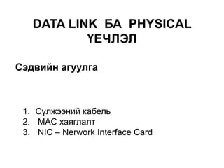 Сэдвийн агуулга
DATA LINK БА PHYSICAL
ҮЕЧЛЭЛ
1. Сүлжээний кабель
2. MAC хаяглалт
3. NIC – Nerwork Interface Card
 