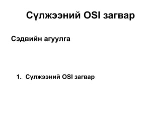 Сэдвийн агуулга
Сүлжээний OSI загвар
1. Сүлжээний OSI загвар
 