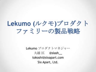 Lekumo (ルクモ)プロダクト
  ファミリーの製品戦略

   Lekumo プロダクトマネジャー
        大越 匡      @slash__
       tokoshi@sixapart.com
          Six Apart, Ltd.
 
