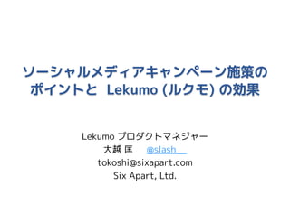 ソーシャルメディアキャンペーン施策の
 ポイントと Lekumo (ルクモ) の効果


     Lekumo プロダクトマネジャー
         大越 匡 @slash__
        tokoshi@sixapart.com
           Six Apart, Ltd.
 