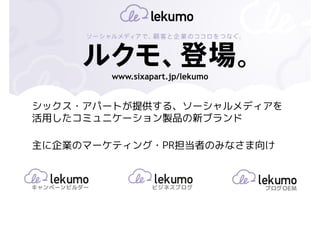 www.sixapart.jp/lekumo


シックス・アパートが提供する、ソーシャルメディアを
活用したコミュニケーション製品の新ブランド

主に企業のマーケティング・PR担当者のみなさま向け
 
