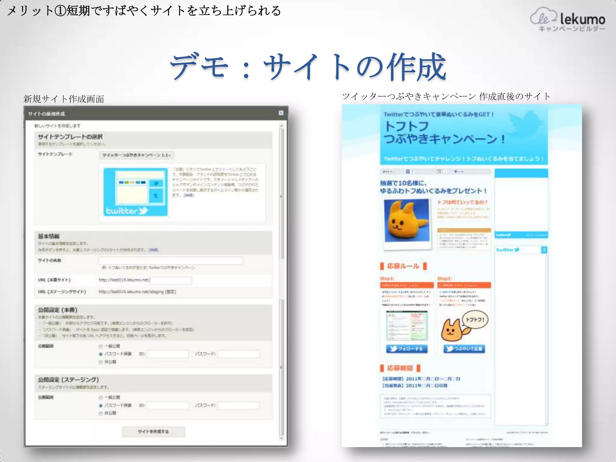 メリット①短期ですばやくサイトを立ち上げられる




             デモ：サイトの作成
 新規サイト作成画面                ツイッターつぶやきキャンペーン 作成直後のサイト
 