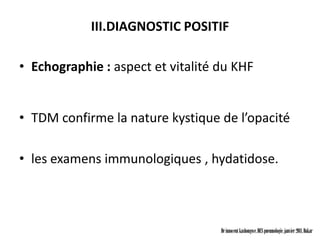 III.DIAGNOSTIC POSITIF

• Echographie : aspect et vitalité du KHF


• TDM confirme la nature kystique de l’opacité

• les examens immunologiques , hydatidose.



                                   Dr innocent kashongwe, DES pneumologie, janvier 2011, Dakar
 
