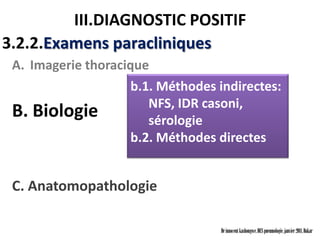 III.DIAGNOSTIC POSITIF
3.2.2.Examens paracliniques
 A. Imagerie thoracique
                     b.1. Méthodes indirectes:
                        NFS, IDR casoni,
 B. Biologie            sérologie
                     b.2. Méthodes directes


 C. Anatomopathologie

                                   Dr innocent kashongwe, DES pneumologie, janvier 2011, Dakar
 