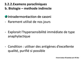 3.2.2.Examens paracliniques
b. Biologie – methode indirecte

  Intradermoréaction de casoni
- Rarement utilisé de nos jours

- Explorait l’hypersensibilité immédiate de type
  anaphylactique

- Condition : utiliser des antigènes d’excellente
  qualité, purifié si possible
                                    Dr innocent kashongwe, DES pneumologie, janvier 2011, Dakar
 