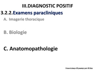 III.DIAGNOSTIC POSITIF
3.2.2.Examens paracliniques
 A. Imagerie thoracique


 B. Biologie


 C. Anatomopathologie


                           Dr innocent kashongwe, DES pneumologie, janvier 2011, Dakar
 