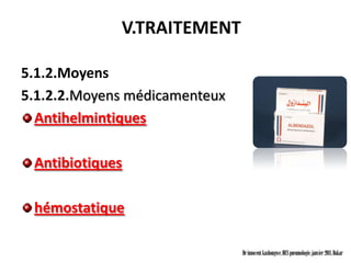 V.TRAITEMENT

5.1.2.Moyens
5.1.2.2.Moyens médicamenteux
  Antihelmintiques

 Antibiotiques

 hémostatique

                               Dr innocent kashongwe, DES pneumologie, janvier 2011, Dakar
 
