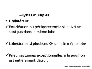 –Kystes multiples
• Unilatéraux
Enucléation ou périkystectomie si les KH ne
  sont pas dans le même lobe

Lobectomie si plusieurs KH dans le même lobe

Pneumectomies exceptionnelles si le poumon
 est entièrement détruit
                                 Dr innocent kashongwe, DES pneumologie, janvier 2011, Dakar
 