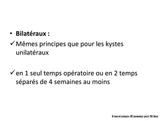 • Bilatéraux :
Mêmes principes que pour les kystes
  unilatéraux

en 1 seul temps opératoire ou en 2 temps
 séparés de 4 semaines au moins



                                Dr innocent kashongwe, DES pneumologie, janvier 2011, Dakar
 