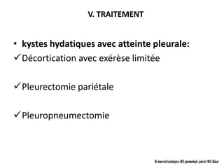 V. TRAITEMENT


• kystes hydatiques avec atteinte pleurale:
Décortication avec exérèse limitée

Pleurectomie pariétale

Pleuropneumectomie



                                  Dr innocent kashongwe, DES pneumologie, janvier 2011, Dakar
 