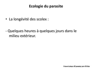 Ecologie du parasite


• La longévité des scolex :

- Quelques heures à quelques jours dans le
  milieu extérieur.




                                     Dr innocent kashongwe, DES pneumologie, janvier 2011, Dakar
 
