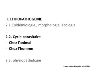 II. ETHIOPATHOGENIE
2.1.Epidémiologie , morphologie, écologie

2.2. Cycle parasitaire
- Chez l’animal
- Chez l’homme

2.3. physiopathologie
                                  Dr innocent kashongwe, DES pneumologie, janvier 2011, Dakar
 