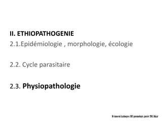 II. ETHIOPATHOGENIE
2.1.Epidémiologie , morphologie, écologie

2.2. Cycle parasitaire


2.3. Physiopathologie



                                  Dr innocent kashongwe, DES pneumologie, janvier 2011, Dakar
 