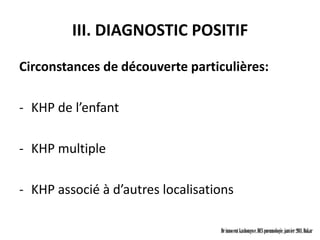 III. DIAGNOSTIC POSITIF
Circonstances de découverte particulières:

- KHP de l’enfant

- KHP multiple

- KHP associé à d’autres localisations

                                   Dr innocent kashongwe, DES pneumologie, janvier 2011, Dakar
 